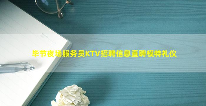 毕节夜场服务员KTV招聘信息直聘模特礼仪
